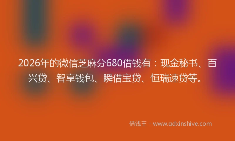 2026年的微信芝麻分680借钱有：现金秘书、百兴贷、智享钱包、瞬借宝贷、恒瑞速贷等。