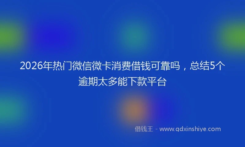 2026年热门微信微卡消费借钱可靠吗，总结5个逾期太多能下款平台
