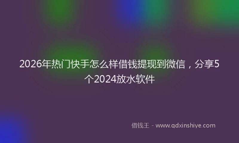 2026年热门快手怎么样借钱提现到微信，分享5个2024放水软件