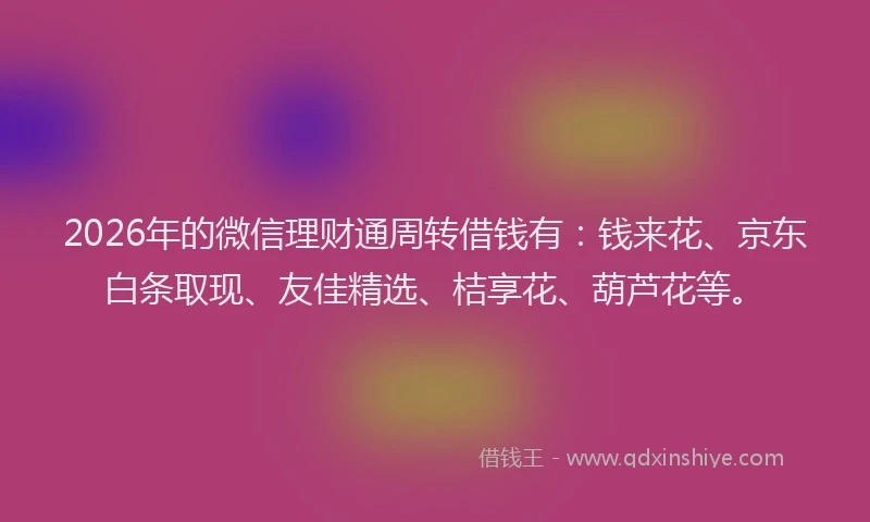 2026年的微信理财通周转借钱有：钱来花、京东白条取现、友佳精选、桔享花、葫芦花等。