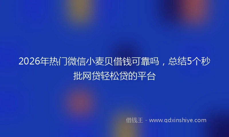 2026年热门微信小麦贝借钱可靠吗，总结5个秒批网贷轻松贷的平台