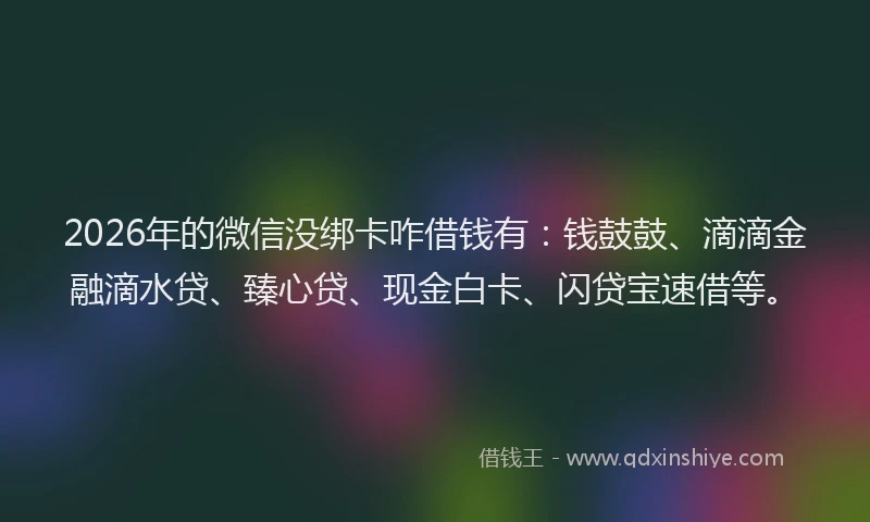 2026年的微信没绑卡咋借钱有：钱鼓鼓、滴滴金融滴水贷、臻心贷、现金白卡、闪贷宝速借等。