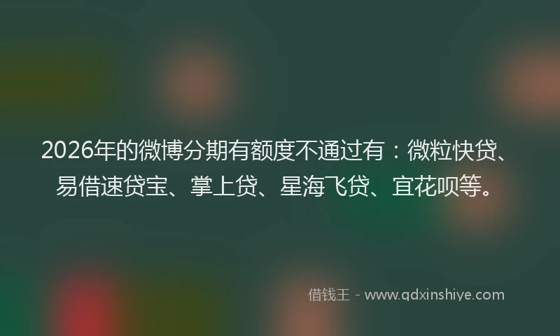 2026年的微博分期有额度不通过有：微粒快贷、易借速贷宝、掌上贷、星海飞贷、宜花呗等。