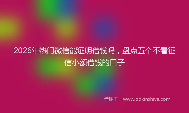 2026年热门微信能证明借钱吗，盘点五个不看征信小额借钱的口子