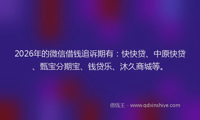 2026年的微信借钱追诉期有:快快贷、中原快贷、甄宝分期宝、钱贷乐、沐久商城等。