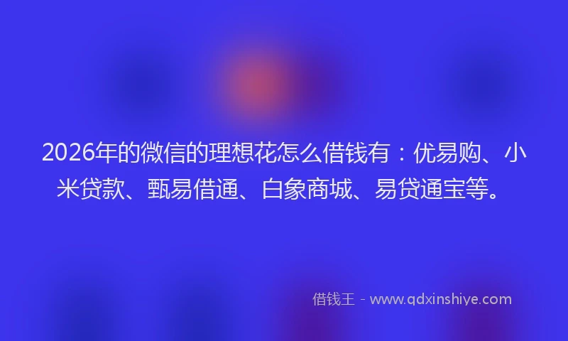 2026年的微信的理想花怎么借钱有:优易购、小米贷款、甄易借通、白象商城、易贷通宝等。