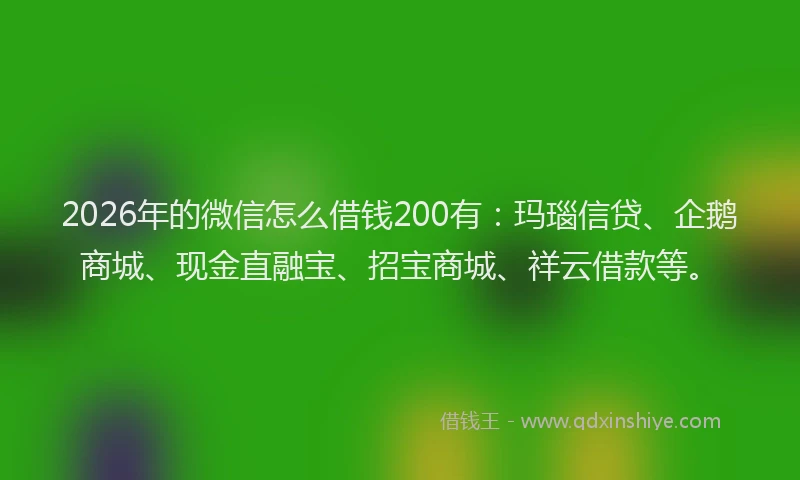 2026年的微信怎么借钱200有：玛瑙信贷、企鹅商城、现金直融宝、招宝商城、祥云借款等。