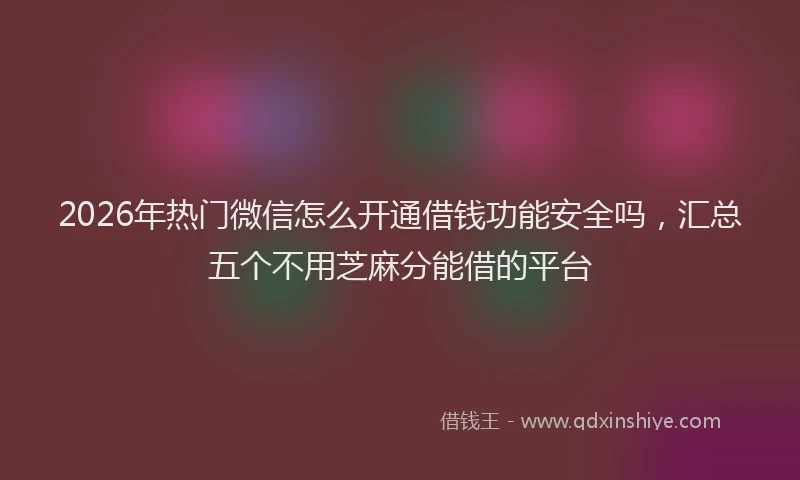 2026年热门微信怎么开通借钱功能安全吗,汇总五个不用芝麻分能借的平台