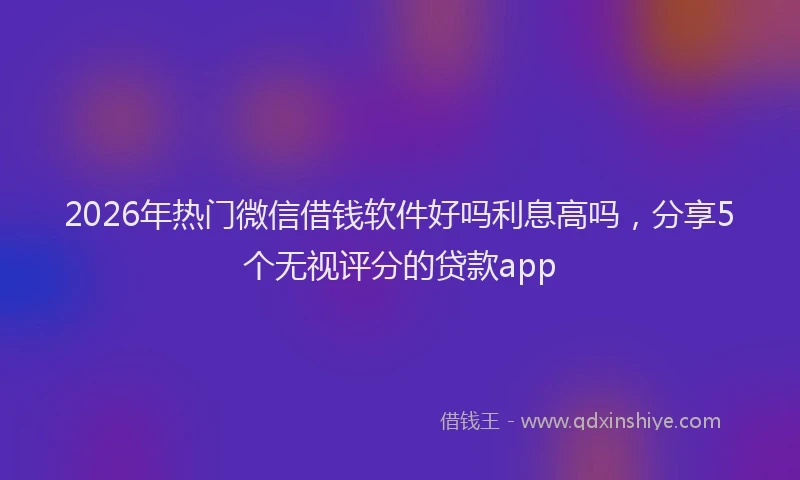2026年热门微信借钱软件好吗利息高吗，分享5个无视评分的贷款app