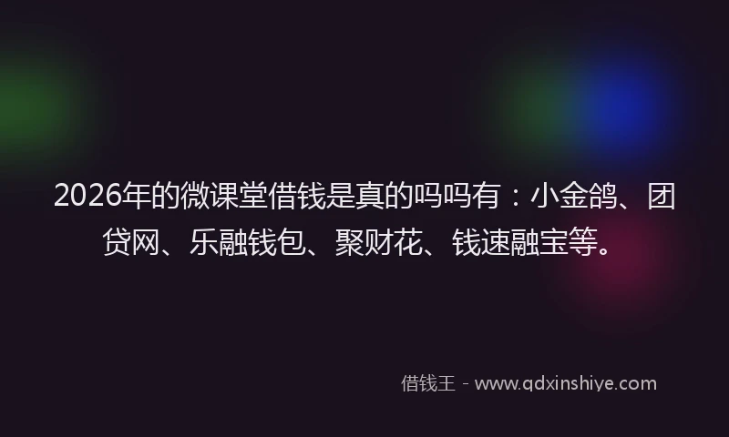 2026年的微课堂借钱是真的吗吗有:小金鸽、团贷网、乐融钱包、聚财花、钱速融宝等。