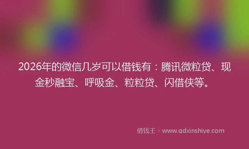 2026年的微信几岁可以借钱有：腾讯微粒贷、现金秒融宝、呼吸金、粒粒贷、闪借侠等。