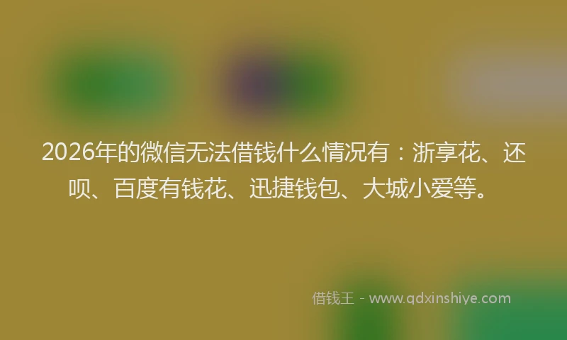 2026年的微信无法借钱什么情况有：浙享花、还呗、百度有钱花、迅捷钱包、大城小爱等。