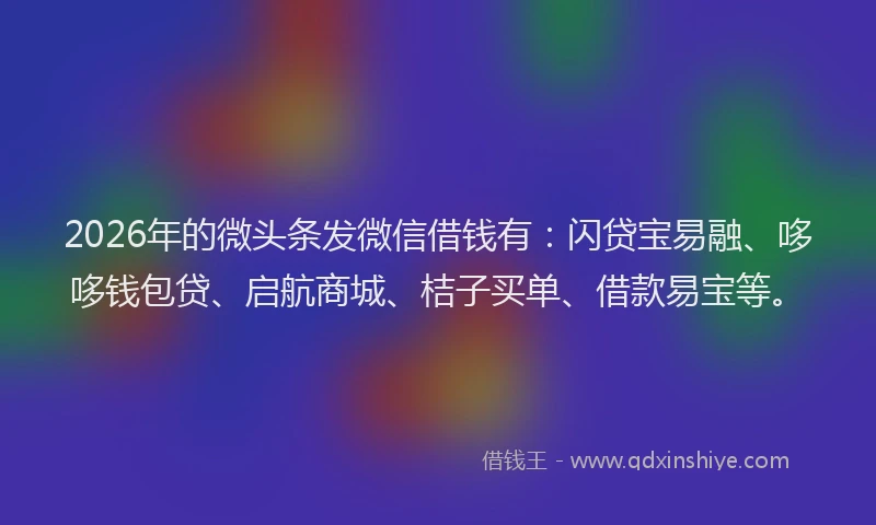 2026年的微头条发微信借钱有：闪贷宝易融、哆哆钱包贷、启航商城、桔子买单、借款易宝等。