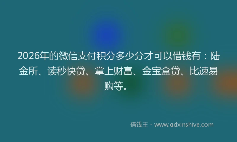 2026年的微信支付积分多少分才可以借钱有：陆金所、读秒快贷、掌上财富、金宝盒贷、比速易购等。