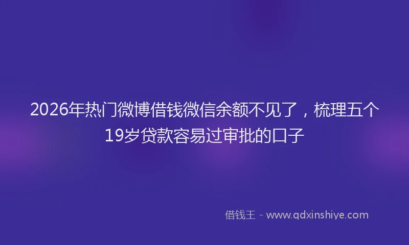 2026年热门微博借钱微信余额不见了，梳理五个19岁贷款容易过审批的口子