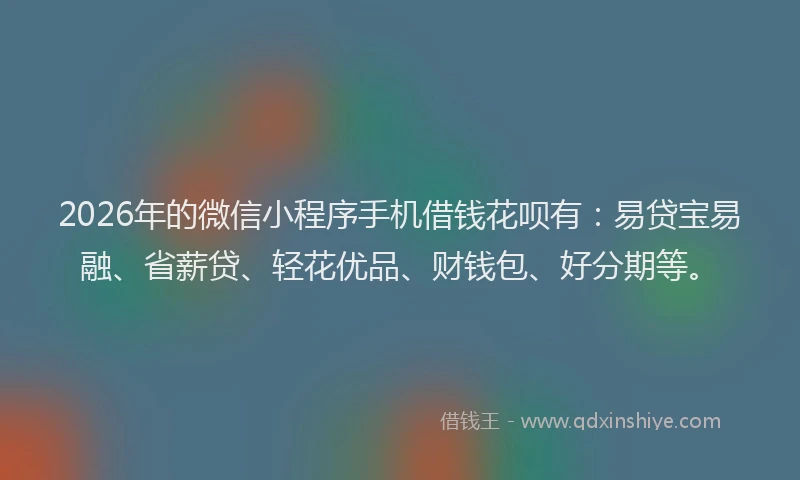2026年的微信小程序手机借钱花呗有：易贷宝易融、省薪贷、轻花优品、财钱包、好分期等。