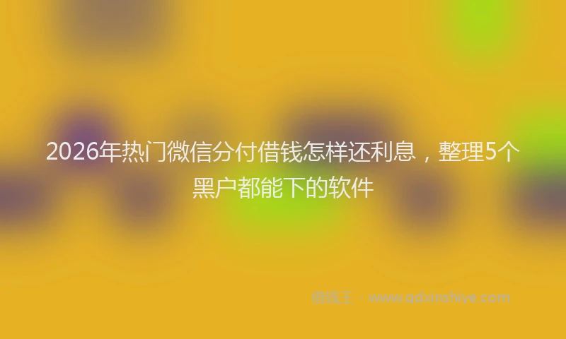 2026年热门微信分付借钱怎样还利息，整理5个黑户都能下的软件