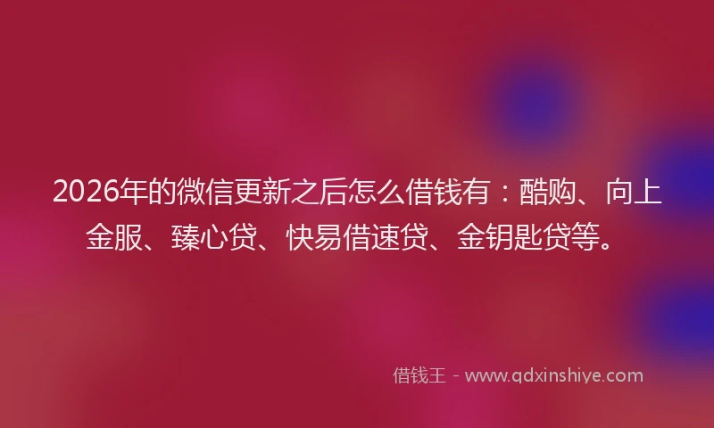 2026年的微信更新之后怎么借钱有：酷购、向上金服、臻心贷、快易借速贷、金钥匙贷等。