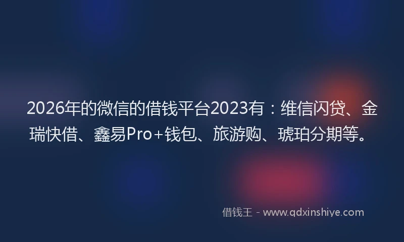 2026年的微信的借钱平台2023有：维信闪贷、金瑞快借、鑫易Pro+钱包、旅游购、琥珀分期等。