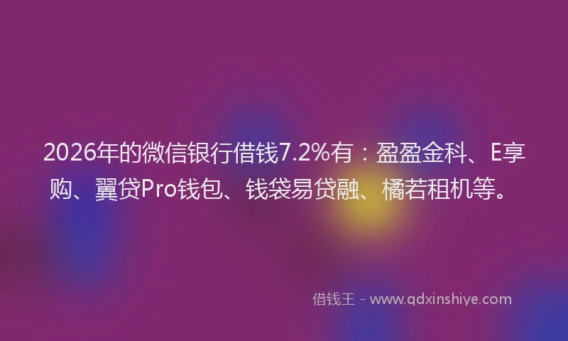 2026年的微信银行借钱7.2%有：盈盈金科、E享购、翼贷Pro钱包、钱袋易贷融、橘若租机等。