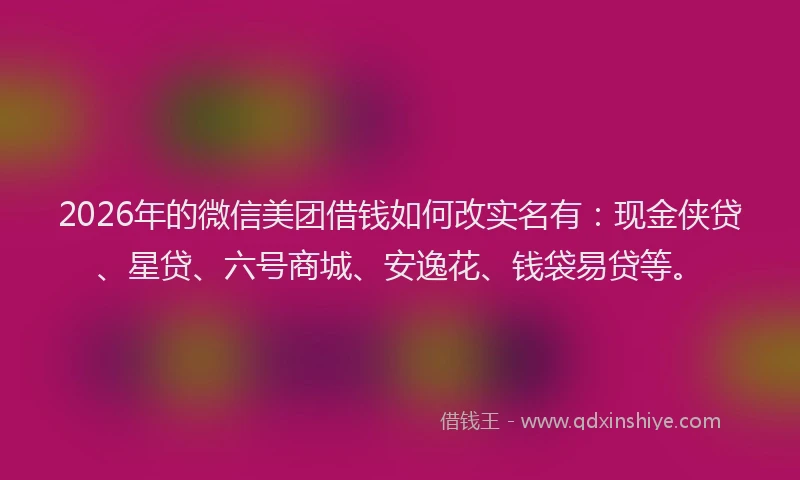 2026年的微信美团借钱如何改实名有：现金侠贷、星贷、六号商城、安逸花、钱袋易贷等。