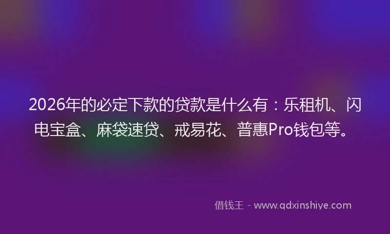 2026年的必定下款的贷款是什么有：乐租机、闪电宝盒、麻袋速贷、戒易花、普惠Pro钱包等。