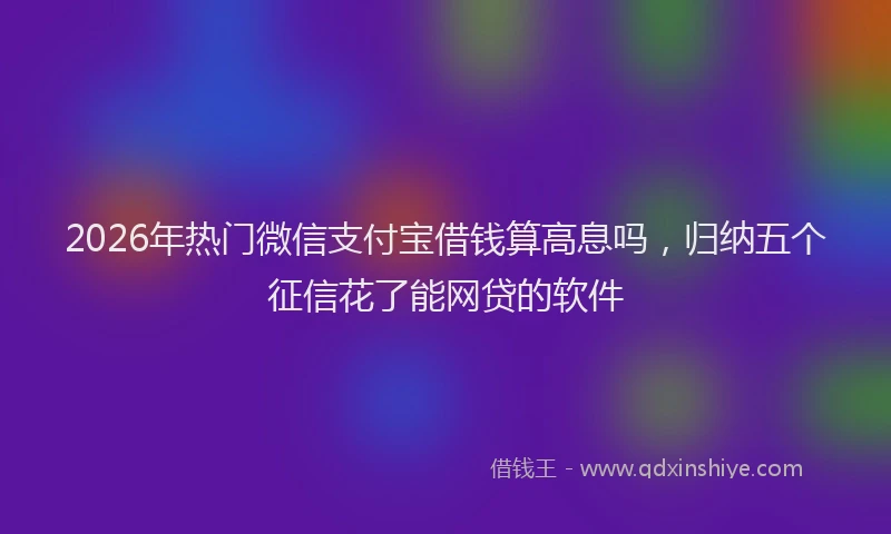 2026年热门微信支付宝借钱算高息吗，归纳五个征信花了能网贷的软件