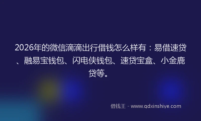 2026年的微信滴滴出行借钱怎么样有:易借速贷、融易宝钱包、闪电侠钱包、速贷宝盒、小金鹿贷等。