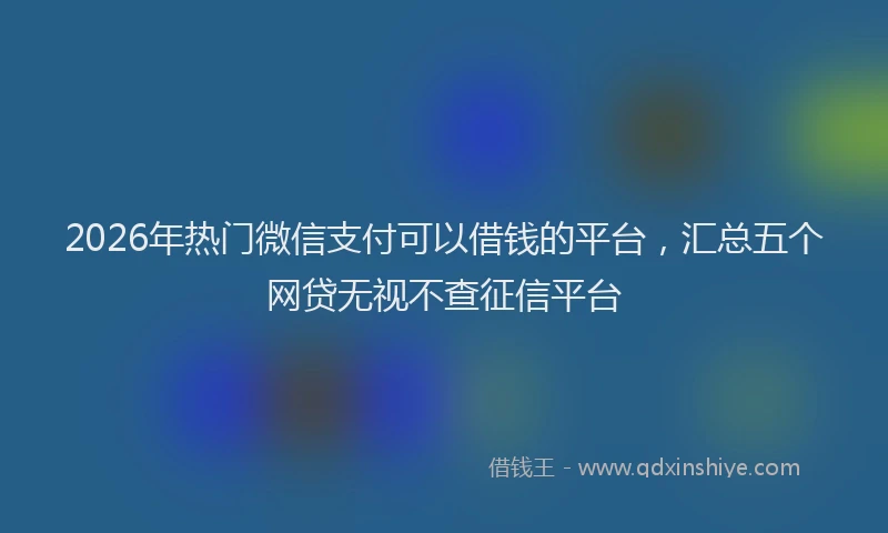 2026年热门微信支付可以借钱的平台，汇总五个网贷无视不查征信平台