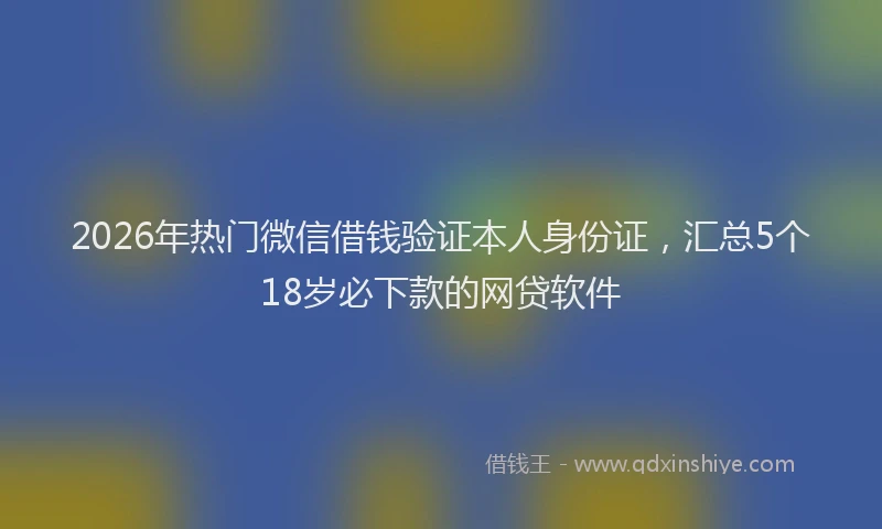 2026年热门微信借钱验证本人身份证,汇总5个18岁必下款的网贷软件