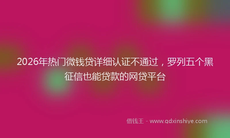 2026年热门微钱贷详细认证不通过，罗列五个黑征信也能贷款的网贷平台