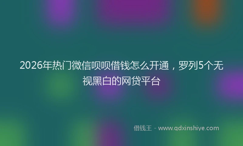 2026年热门微信呗呗借钱怎么开通，罗列5个无视黑白的网贷平台
