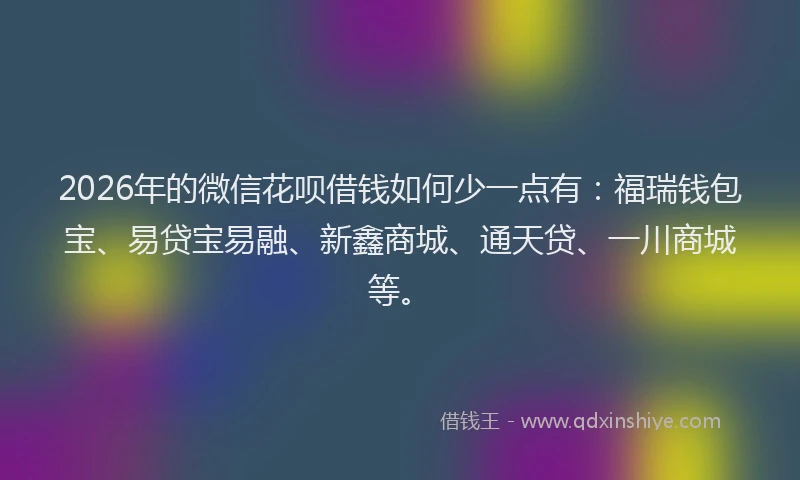 2026年的微信花呗借钱如何少一点有：福瑞钱包宝、易贷宝易融、新鑫商城、通天贷、一川商城等。