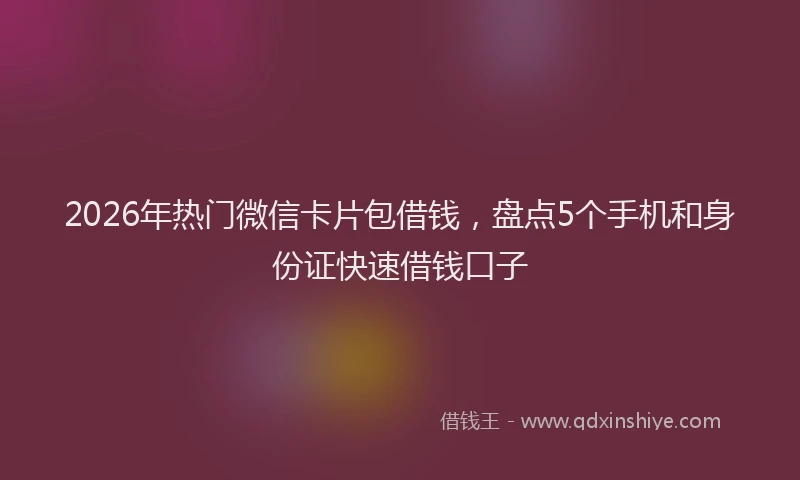 2026年热门微信卡片包借钱，盘点5个手机和身份证快速借钱口子