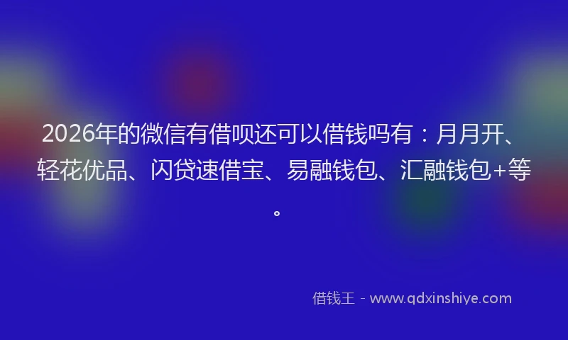 2026年的微信有借呗还可以借钱吗有：月月开、轻花优品、闪贷速借宝、易融钱包、汇融钱包+等。