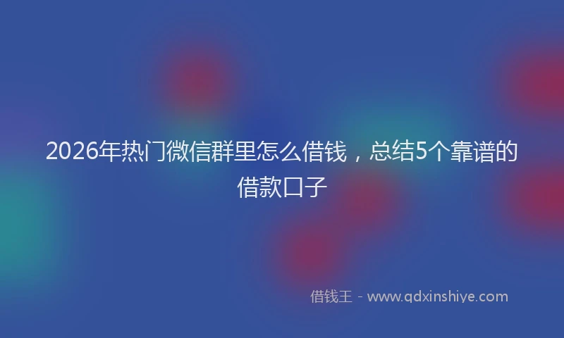 2026年热门微信群里怎么借钱，总结5个靠谱的借款口子