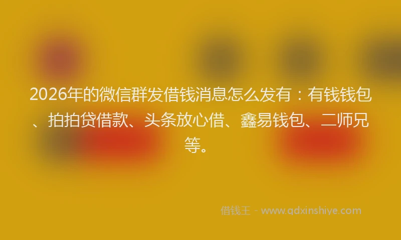 2026年的微信群发借钱消息怎么发有：有钱钱包、拍拍贷借款、头条放心借、鑫易钱包、二师兄等。