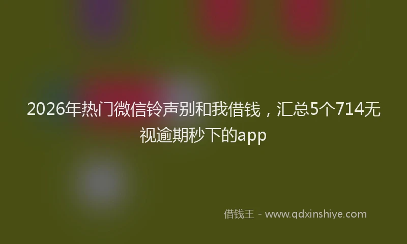 2026年热门微信铃声别和我借钱，汇总5个714无视逾期秒下的app
