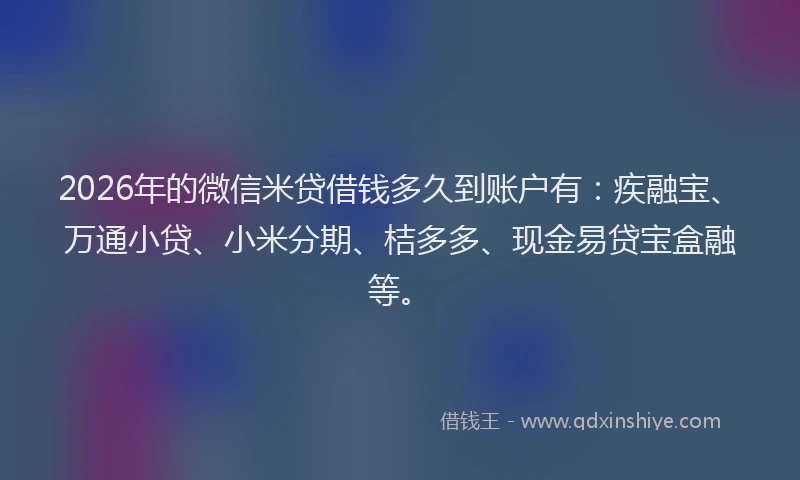 2026年的微信米贷借钱多久到账户有：疾融宝、万通小贷、小米分期、桔多多、现金易贷宝盒融等。