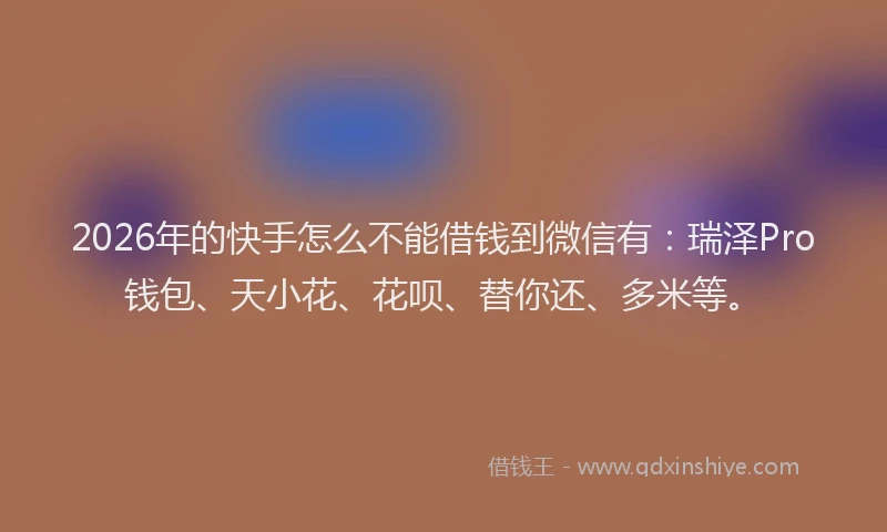 2026年的快手怎么不能借钱到微信有:瑞泽Pro钱包、天小花、花呗、替你还、多米等。