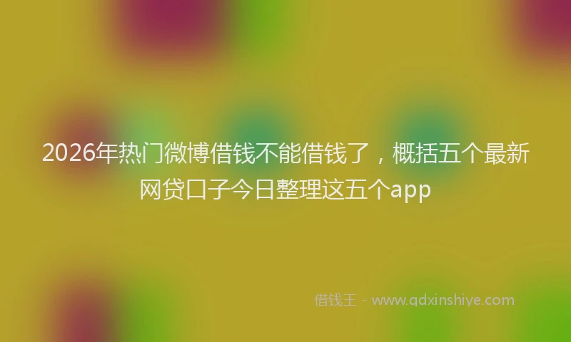 2026年热门微博借钱不能借钱了，概括五个最新网贷口子今日整理这五个app