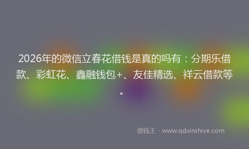2026年的微信立春花借钱是真的吗有：分期乐借款、彩虹花、鑫融钱包+、友佳精选、祥云借款等。