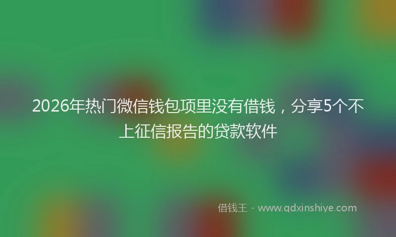2026年热门微信钱包项里没有借钱，分享5个不上征信报告的贷款软件