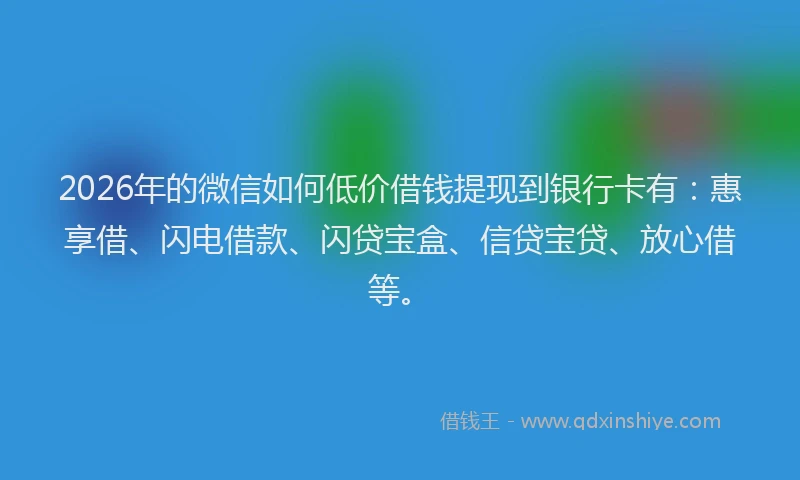2026年的微信如何低价借钱提现到银行卡有:惠享借、闪电借款、闪贷宝盒、信贷宝贷、放心借等。