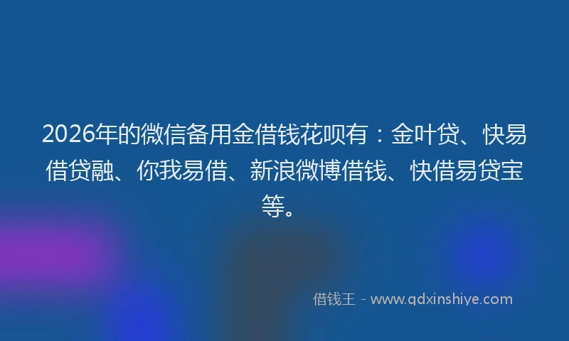 2026年的微信备用金借钱花呗有：金叶贷、快易借贷融、你我易借、新浪微博借钱、快借易贷宝等。