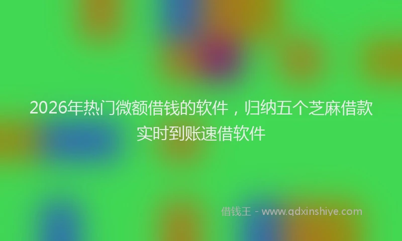 2026年热门微额借钱的软件，归纳五个芝麻借款实时到账速借软件