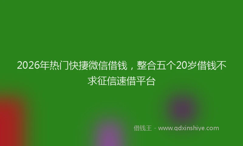 2026年热门快捿微信借钱，整合五个20岁借钱不求征信速借平台