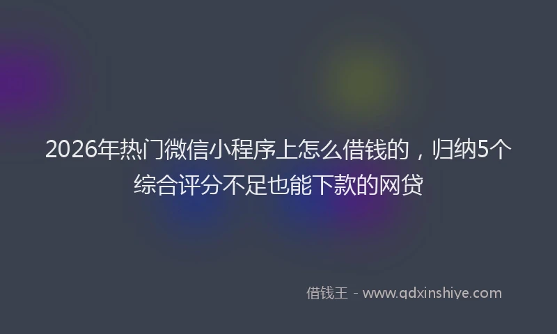 2026年热门微信小程序上怎么借钱的，归纳5个综合评分不足也能下款的网贷