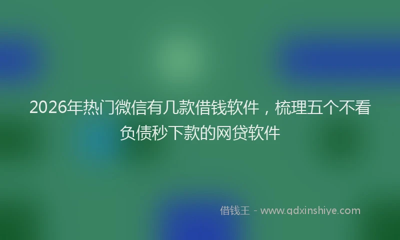2026年热门微信有几款借钱软件，梳理五个不看负债秒下款的网贷软件