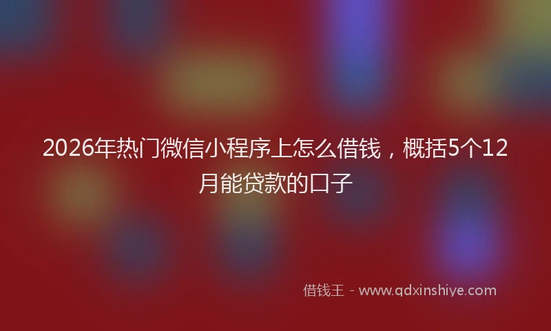 2026年热门微信小程序上怎么借钱，概括5个12月能贷款的口子